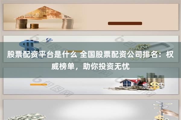 股票配资平台是什么 全国股票配资公司排名：权威榜单，助你投资无忧