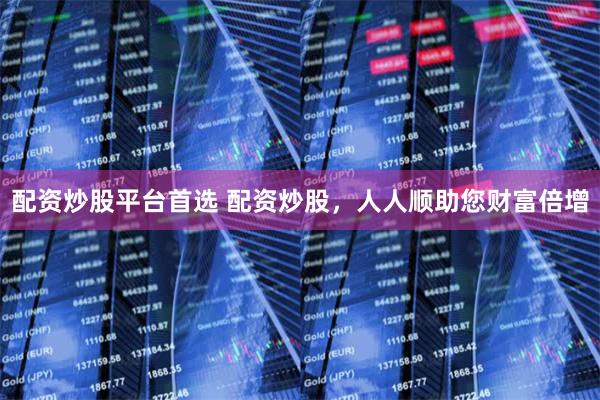 配资炒股平台首选 配资炒股，人人顺助您财富倍增