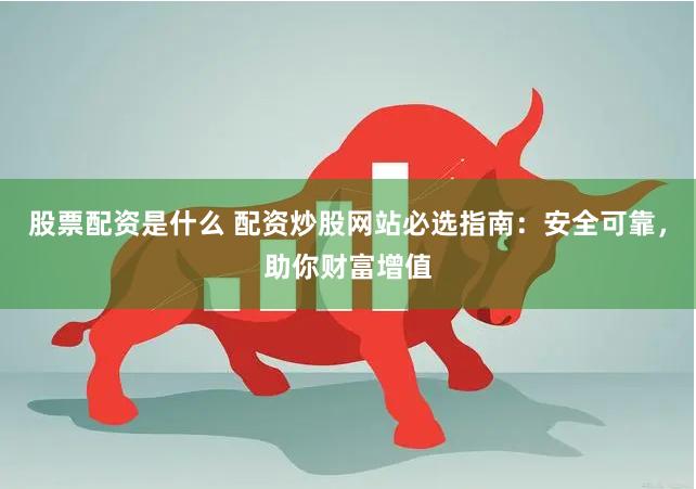 股票配资是什么 配资炒股网站必选指南：安全可靠，助你财富增值