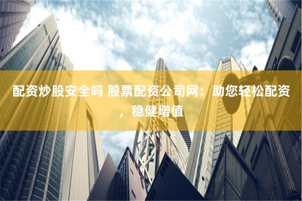 配资炒股安全吗 股票配资公司网：助您轻松配资，稳健增值