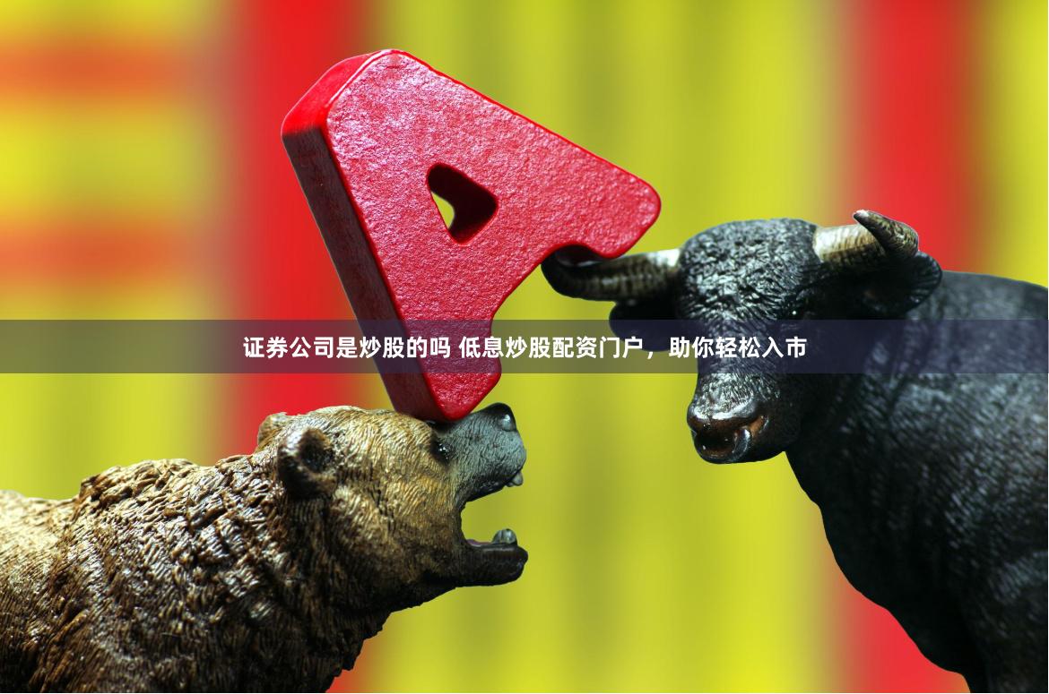 证券公司是炒股的吗 低息炒股配资门户，助你轻松入市