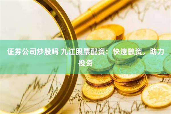 证券公司炒股吗 九江股票配资：快速融资，助力投资
