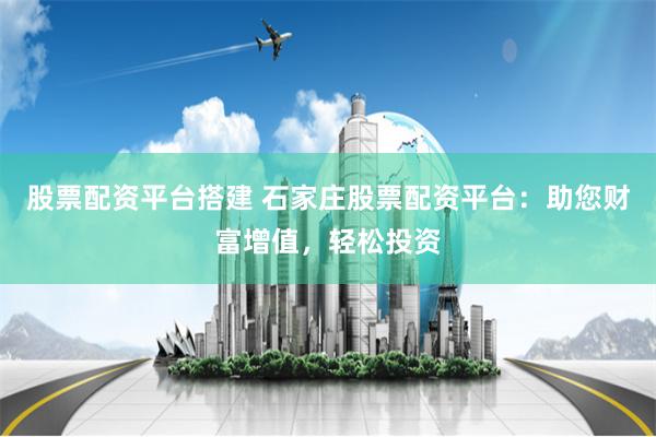 股票配资平台搭建 石家庄股票配资平台：助您财富增值，轻松投资