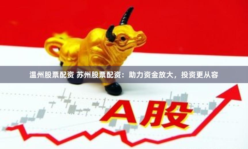 温州股票配资 苏州股票配资：助力资金放大，投资更从容