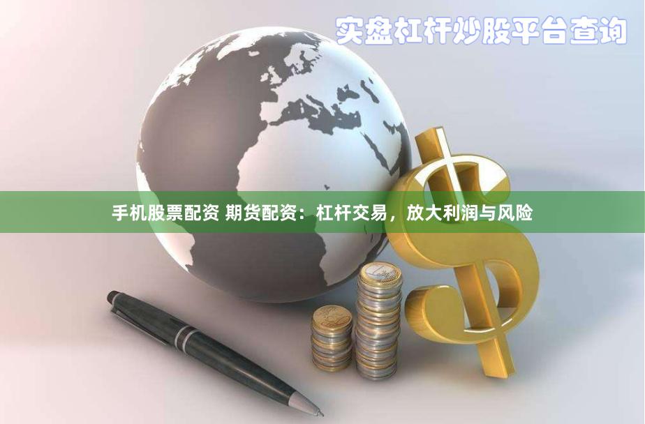 手机股票配资 期货配资：杠杆交易，放大利润与风险