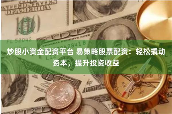 炒股小资金配资平台 易策略股票配资：轻松撬动资本，提升投资收益