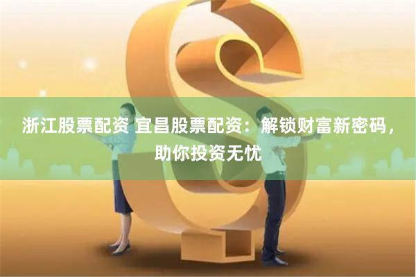 浙江股票配资 宜昌股票配资：解锁财富新密码，助你投资无忧