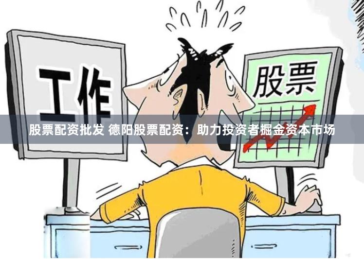 股票配资批发 德阳股票配资：助力投资者掘金资本市场