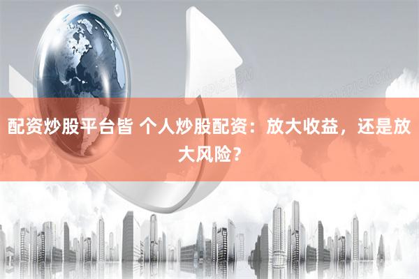 配资炒股平台皆 个人炒股配资：放大收益，还是放大风险？