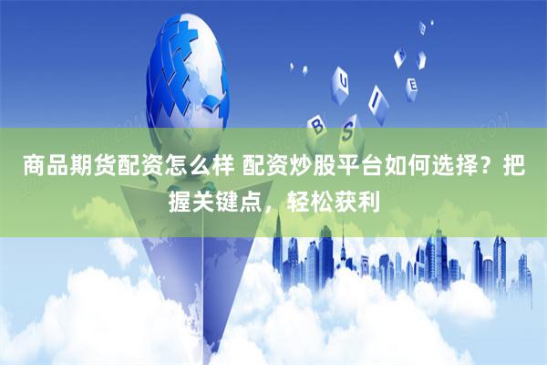 商品期货配资怎么样 配资炒股平台如何选择？把握关键点，轻松获利