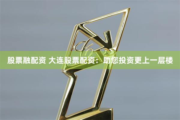 股票融配资 大连股票配资：助您投资更上一层楼