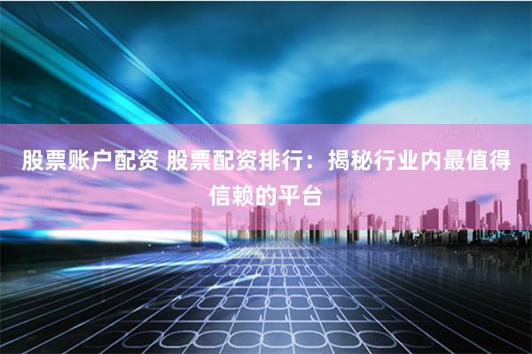 股票账户配资 股票配资排行：揭秘行业内最值得信赖的平台