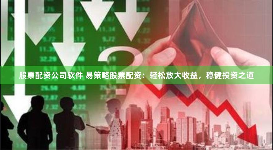 股票配资公司软件 易策略股票配资：轻松放大收益，稳健投资之道