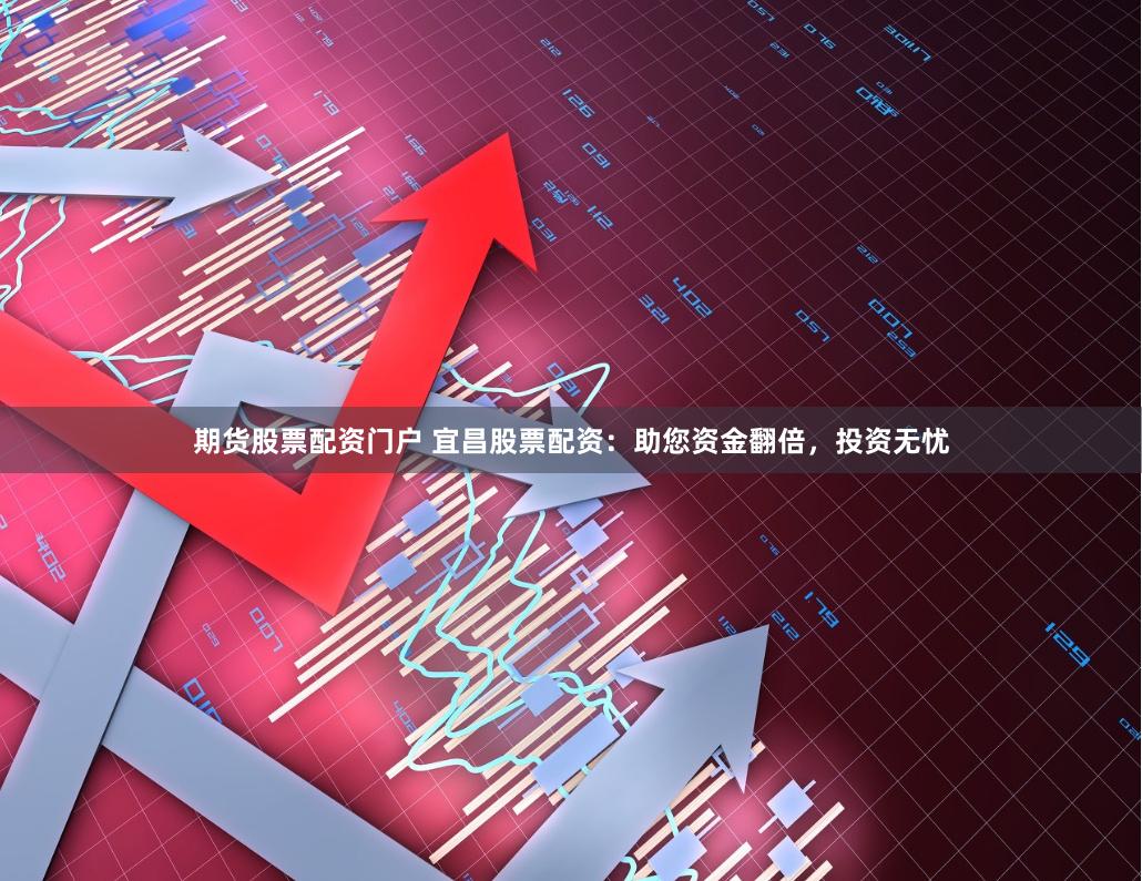 期货股票配资门户 宜昌股票配资：助您资金翻倍，投资无忧