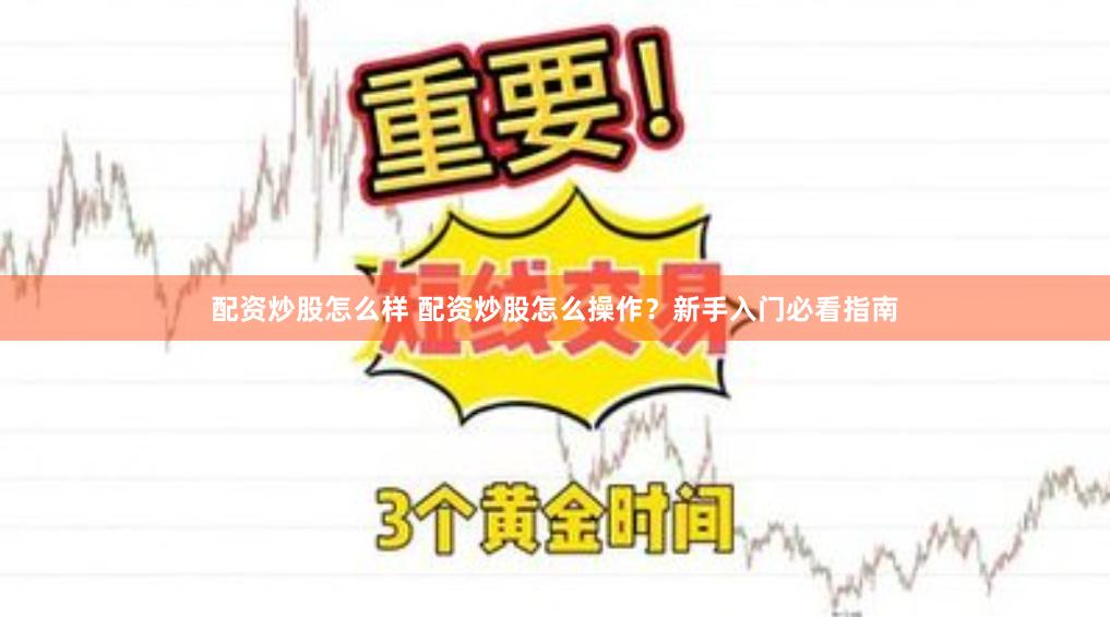 配资炒股怎么样 配资炒股怎么操作？新手入门必看指南