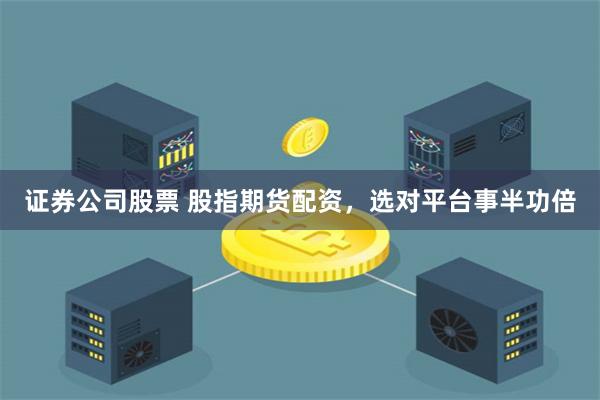 证券公司股票 股指期货配资，选对平台事半功倍