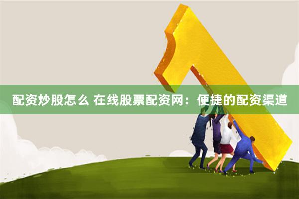 配资炒股怎么 在线股票配资网：便捷的配资渠道