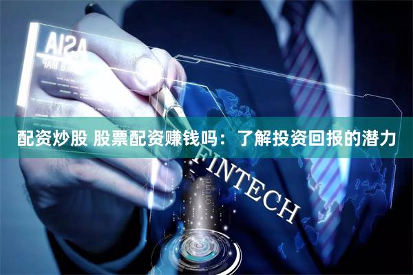 配资炒股 股票配资赚钱吗：了解投资回报的潜力