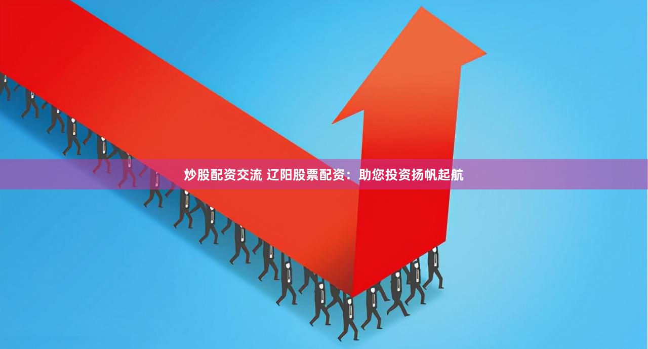 炒股配资交流 辽阳股票配资：助您投资扬帆起航