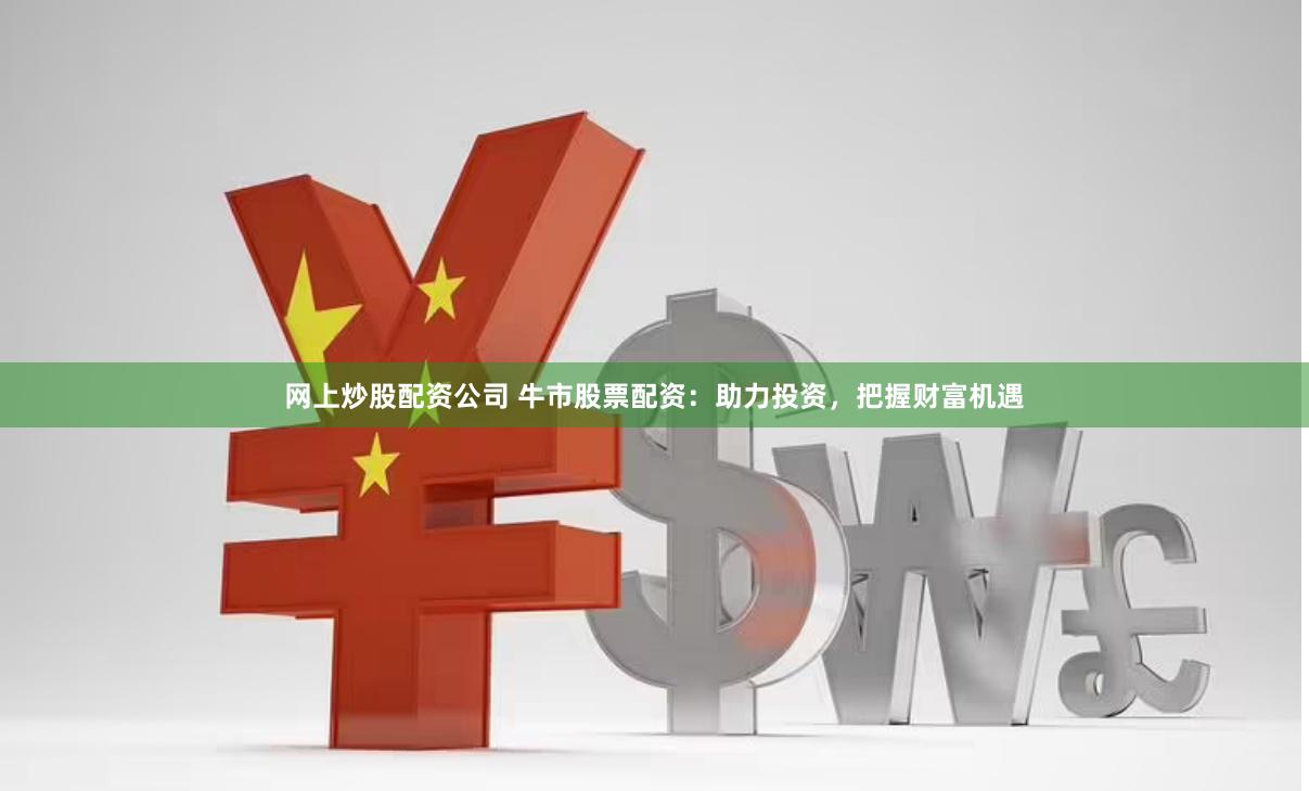 网上炒股配资公司 牛市股票配资：助力投资，把握财富机遇