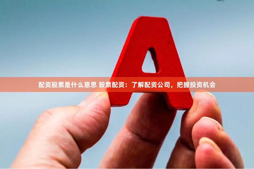 配资股票是什么意思 股票配资：了解配资公司，把握投资机会