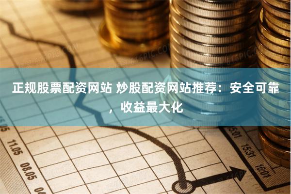 正规股票配资网站 炒股配资网站推荐：安全可靠，收益最大化