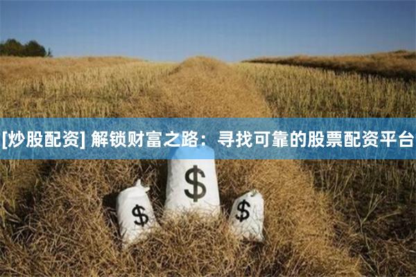 [炒股配资] 解锁财富之路：寻找可靠的股票配资平台