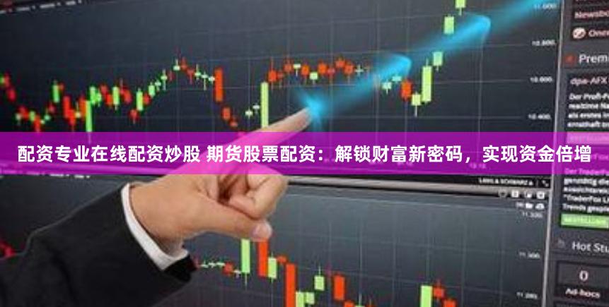 配资专业在线配资炒股 期货股票配资：解锁财富新密码，实现资金倍增