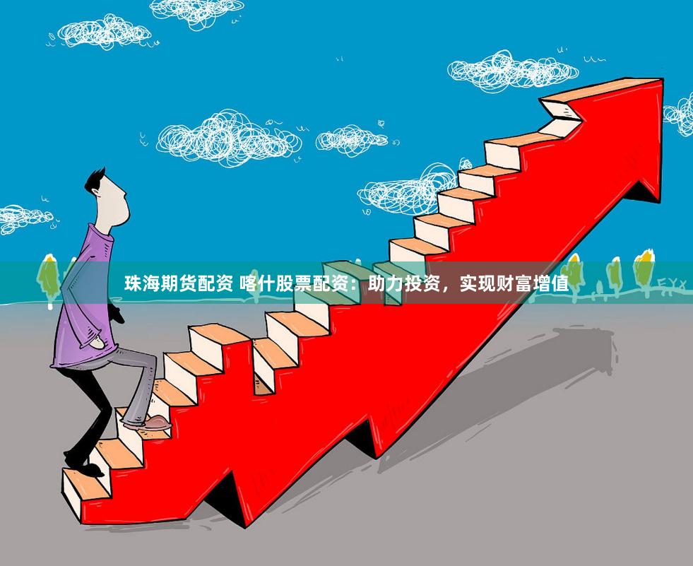 珠海期货配资 喀什股票配资：助力投资，实现财富增值