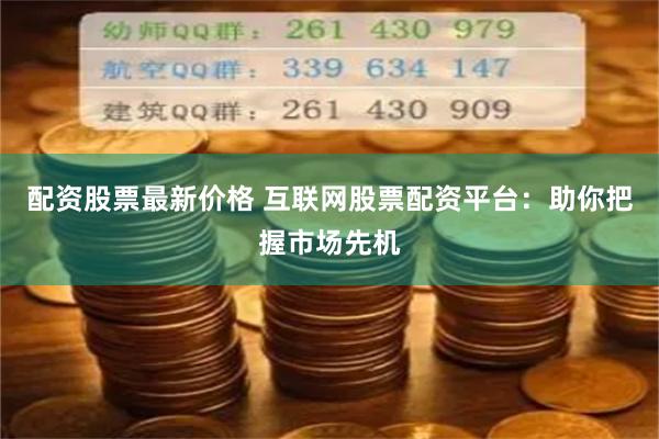 配资股票最新价格 互联网股票配资平台：助你把握市场先机