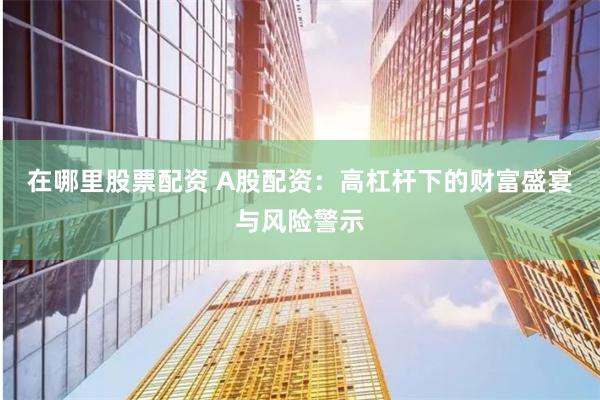在哪里股票配资 A股配资：高杠杆下的财富盛宴与风险警示