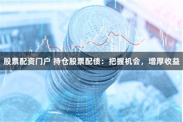 股票配资门户 持仓股票配债：把握机会，增厚收益