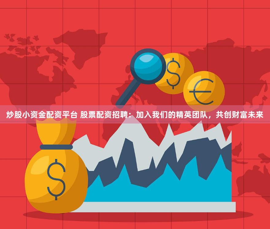 炒股小资金配资平台 股票配资招聘：加入我们的精英团队，共创财富未来
