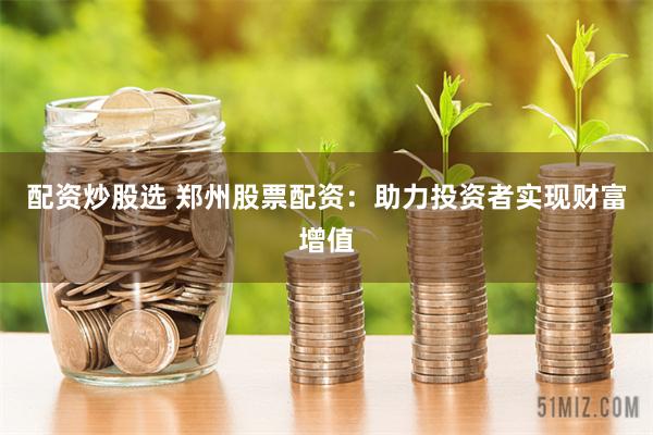 配资炒股选 郑州股票配资：助力投资者实现财富增值