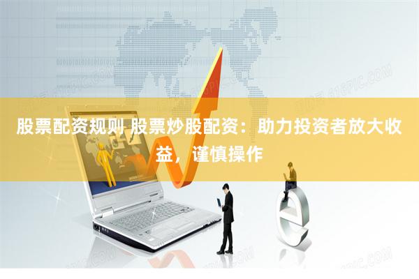 股票配资规则 股票炒股配资：助力投资者放大收益，谨慎操作