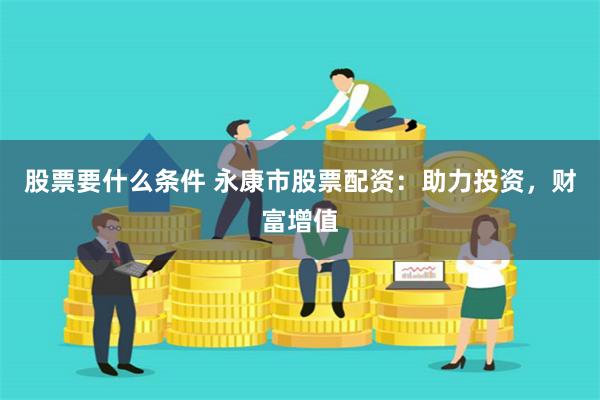 股票要什么条件 永康市股票配资：助力投资，财富增值