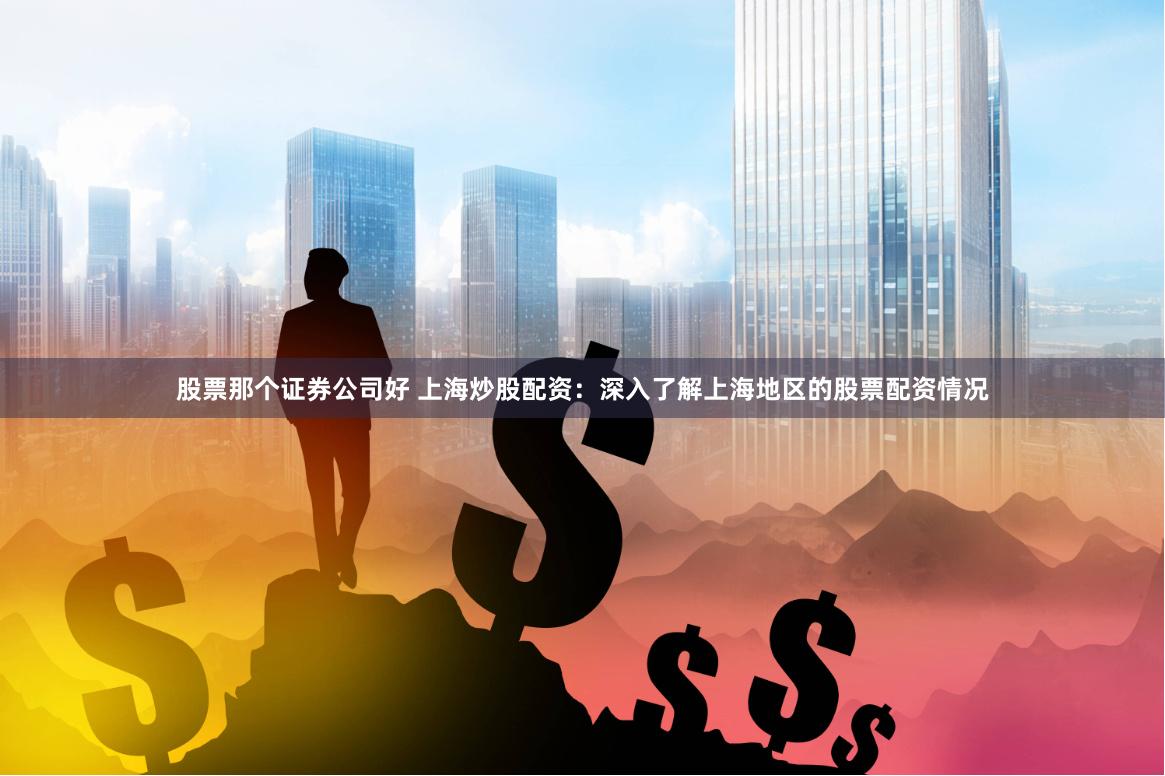 股票那个证券公司好 上海炒股配资：深入了解上海地区的股票配资情况