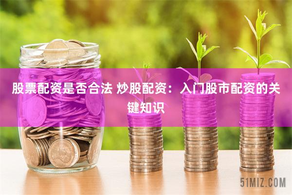 股票配资是否合法 炒股配资：入门股市配资的关键知识