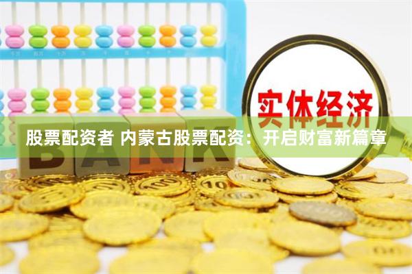 股票配资者 内蒙古股票配资：开启财富新篇章