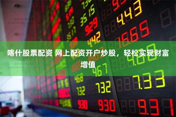 喀什股票配资 网上配资开户炒股，轻松实现财富增值