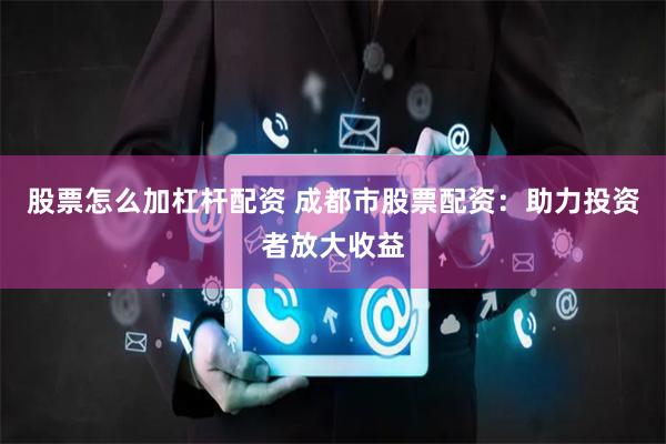 股票怎么加杠杆配资 成都市股票配资：助力投资者放大收益