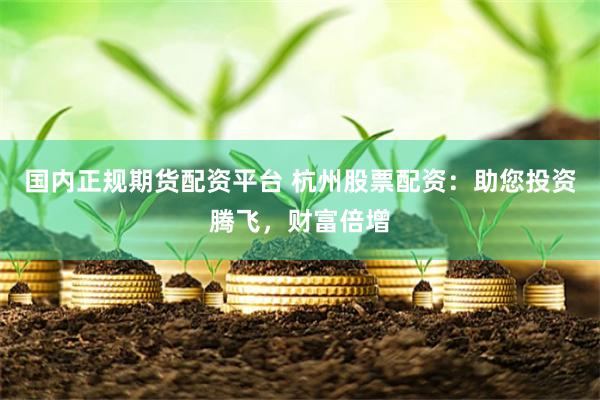 国内正规期货配资平台 杭州股票配资：助您投资腾飞，财富倍增