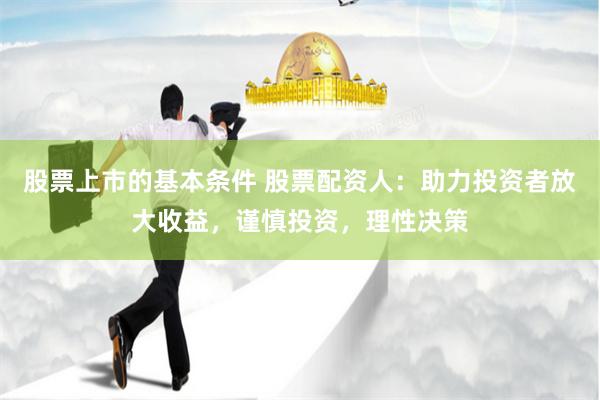 股票上市的基本条件 股票配资人：助力投资者放大收益，谨慎投资，理性决策