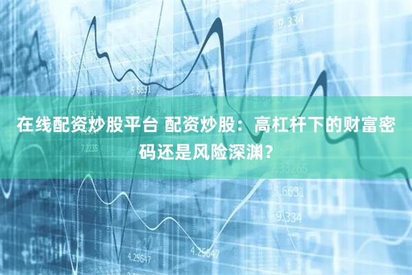 在线配资炒股平台 配资炒股：高杠杆下的财富密码还是风险深渊？