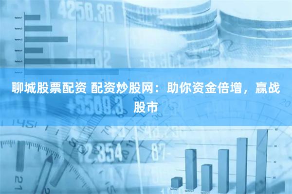 聊城股票配资 配资炒股网：助你资金倍增，赢战股市