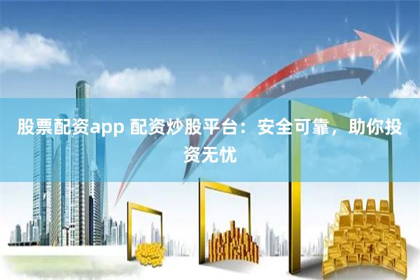 股票配资app 配资炒股平台：安全可靠，助你投资无忧