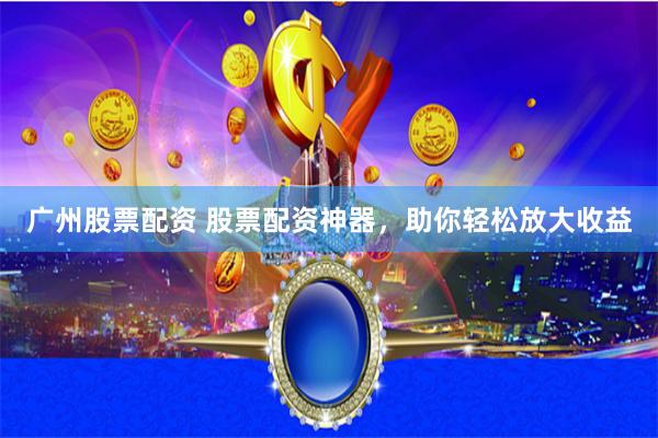 广州股票配资 股票配资神器，助你轻松放大收益