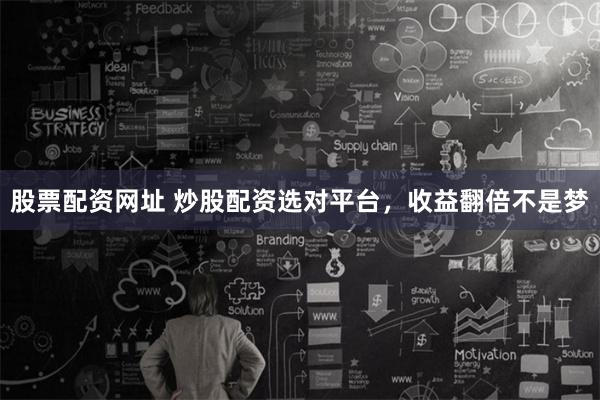 股票配资网址 炒股配资选对平台，收益翻倍不是梦