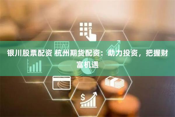 银川股票配资 杭州期货配资：助力投资，把握财富机遇