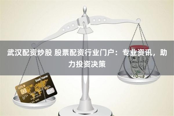 武汉配资炒股 股票配资行业门户：专业资讯，助力投资决策